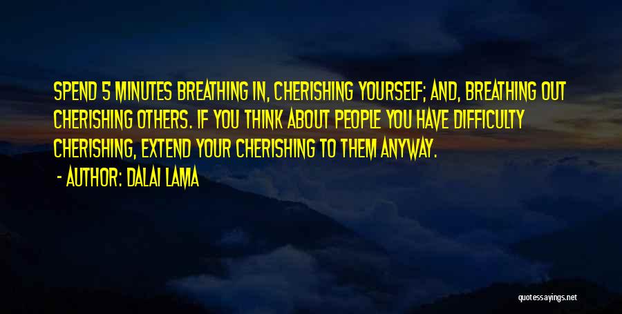 Dalai Lama Quotes: Spend 5 Minutes Breathing In, Cherishing Yourself; And, Breathing Out Cherishing Others. If You Think About People You Have Difficulty