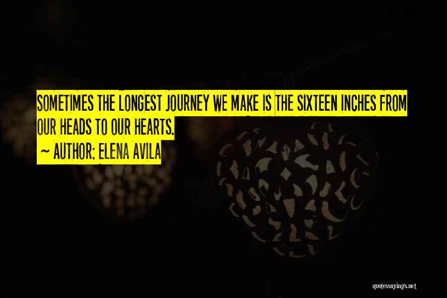 Elena Avila Quotes: Sometimes The Longest Journey We Make Is The Sixteen Inches From Our Heads To Our Hearts.