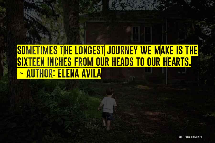 Elena Avila Quotes: Sometimes The Longest Journey We Make Is The Sixteen Inches From Our Heads To Our Hearts.