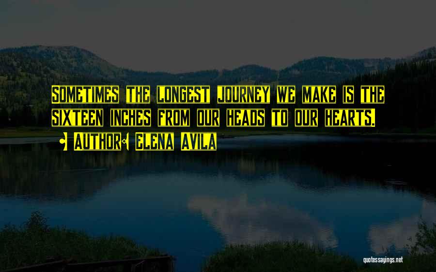 Elena Avila Quotes: Sometimes The Longest Journey We Make Is The Sixteen Inches From Our Heads To Our Hearts.