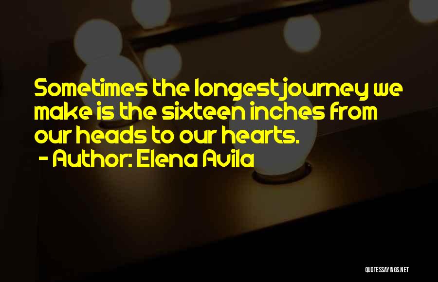 Elena Avila Quotes: Sometimes The Longest Journey We Make Is The Sixteen Inches From Our Heads To Our Hearts.