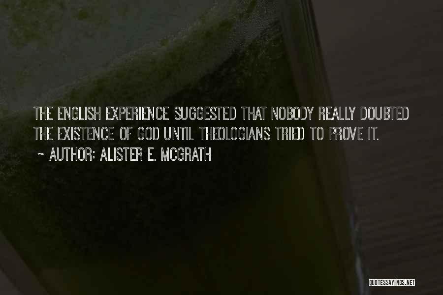 Alister E. McGrath Quotes: The English Experience Suggested That Nobody Really Doubted The Existence Of God Until Theologians Tried To Prove It.