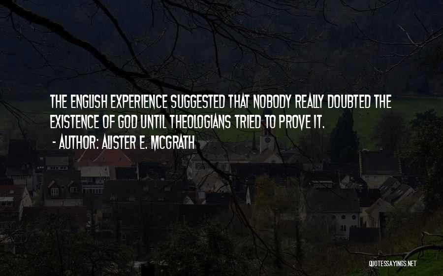 Alister E. McGrath Quotes: The English Experience Suggested That Nobody Really Doubted The Existence Of God Until Theologians Tried To Prove It.