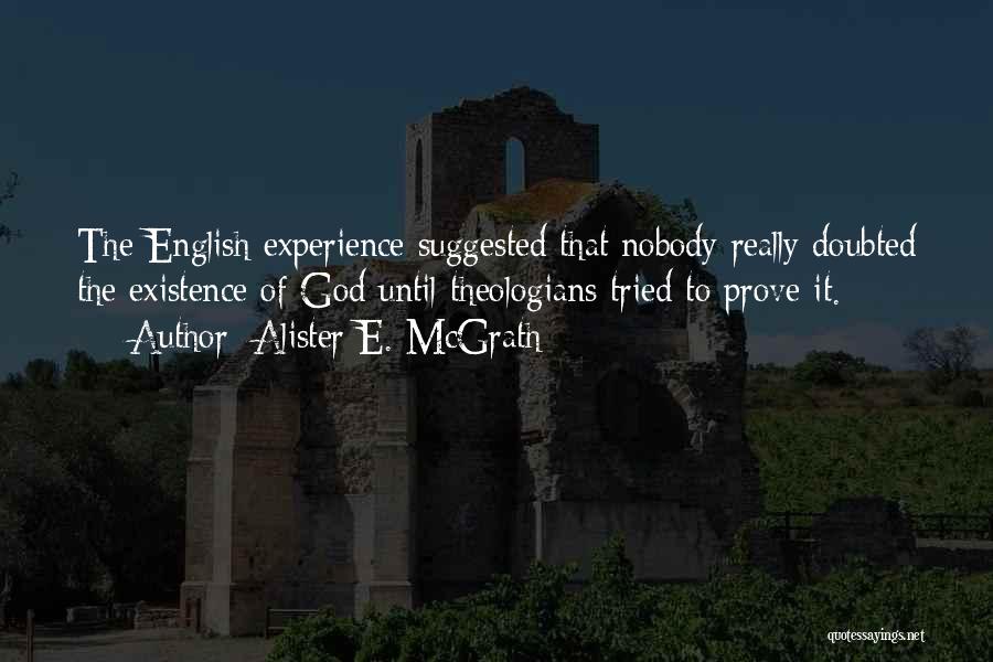 Alister E. McGrath Quotes: The English Experience Suggested That Nobody Really Doubted The Existence Of God Until Theologians Tried To Prove It.