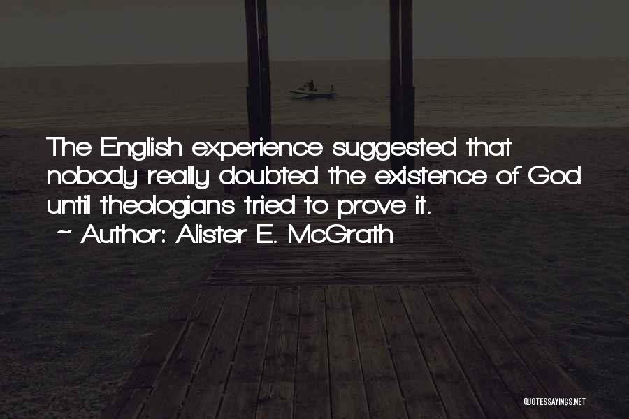Alister E. McGrath Quotes: The English Experience Suggested That Nobody Really Doubted The Existence Of God Until Theologians Tried To Prove It.