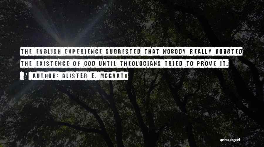Alister E. McGrath Quotes: The English Experience Suggested That Nobody Really Doubted The Existence Of God Until Theologians Tried To Prove It.