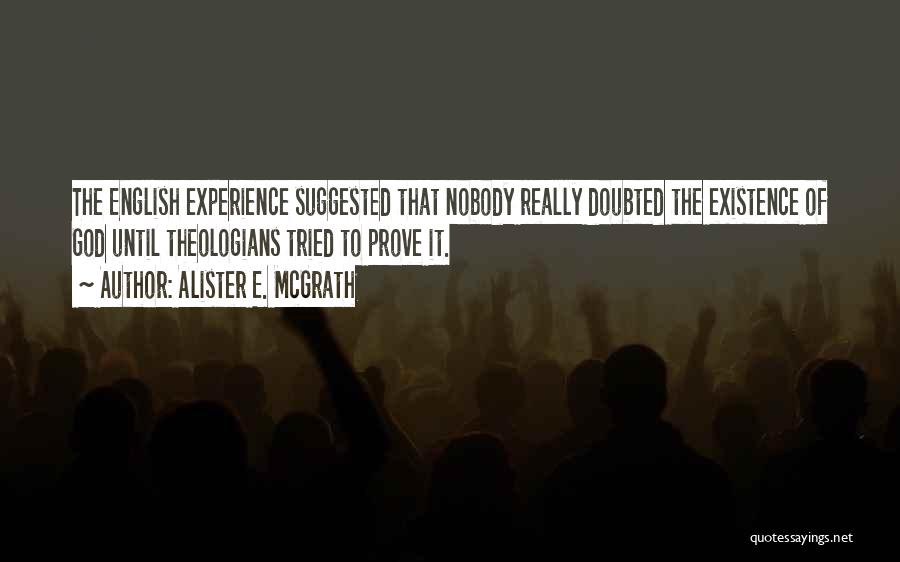 Alister E. McGrath Quotes: The English Experience Suggested That Nobody Really Doubted The Existence Of God Until Theologians Tried To Prove It.