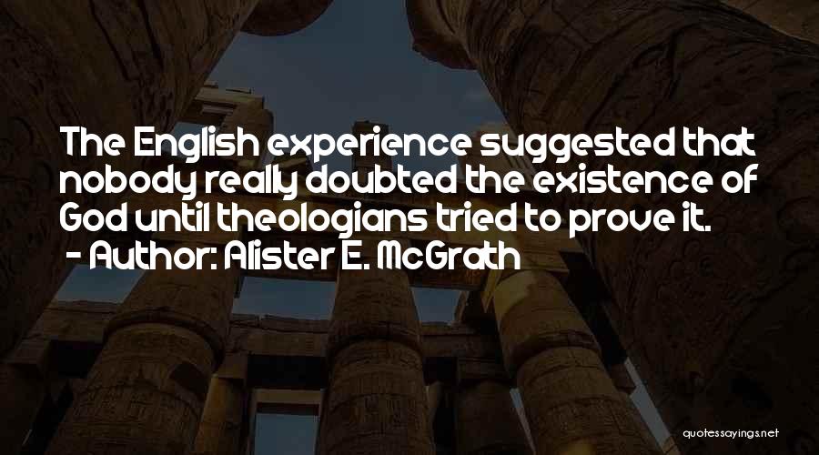 Alister E. McGrath Quotes: The English Experience Suggested That Nobody Really Doubted The Existence Of God Until Theologians Tried To Prove It.