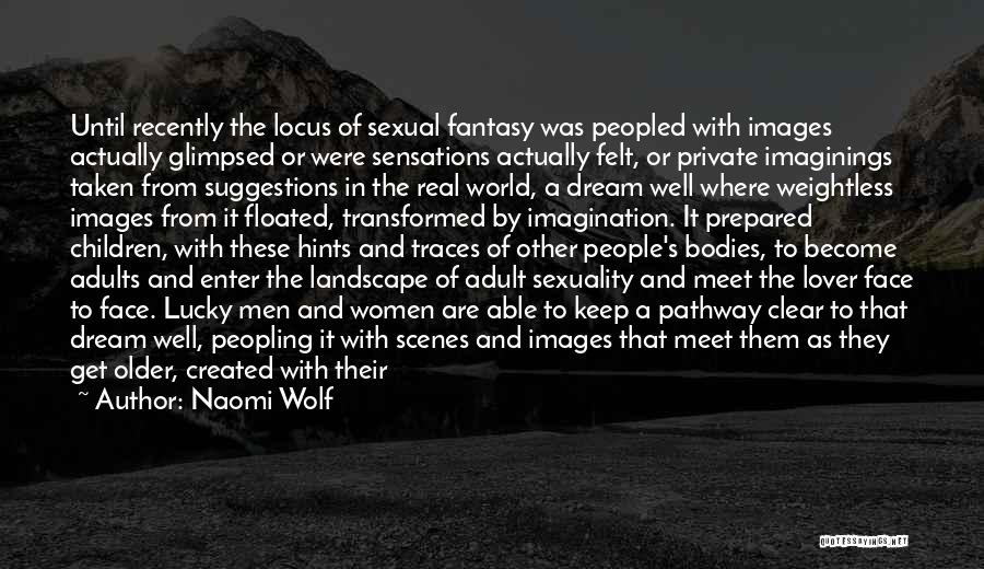 Naomi Wolf Quotes: Until Recently The Locus Of Sexual Fantasy Was Peopled With Images Actually Glimpsed Or Were Sensations Actually Felt, Or Private