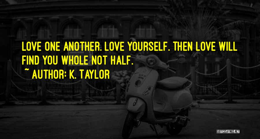 K. Taylor Quotes: Love One Another. Love Yourself. Then Love Will Find You Whole Not Half.