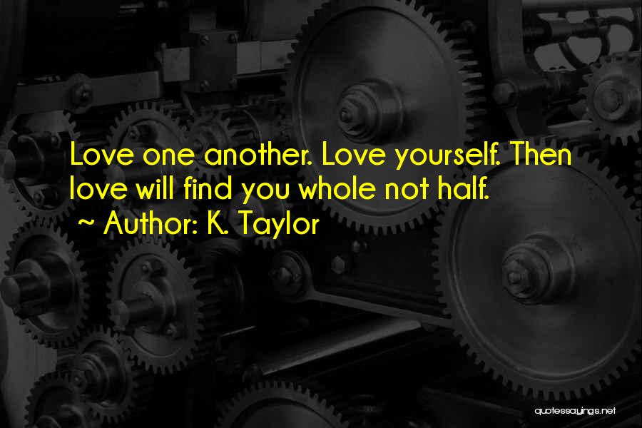 K. Taylor Quotes: Love One Another. Love Yourself. Then Love Will Find You Whole Not Half.