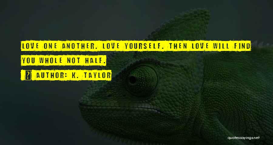 K. Taylor Quotes: Love One Another. Love Yourself. Then Love Will Find You Whole Not Half.