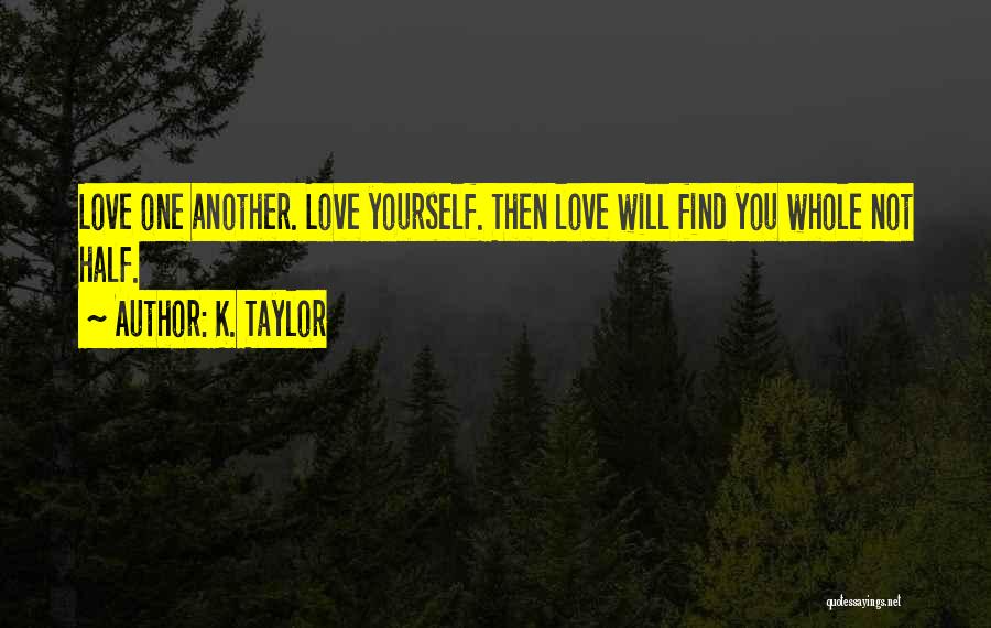 K. Taylor Quotes: Love One Another. Love Yourself. Then Love Will Find You Whole Not Half.