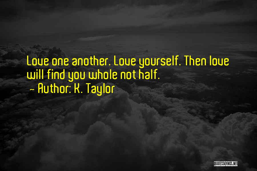 K. Taylor Quotes: Love One Another. Love Yourself. Then Love Will Find You Whole Not Half.