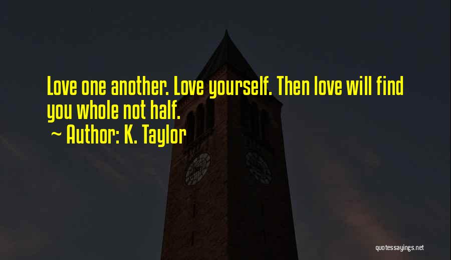 K. Taylor Quotes: Love One Another. Love Yourself. Then Love Will Find You Whole Not Half.