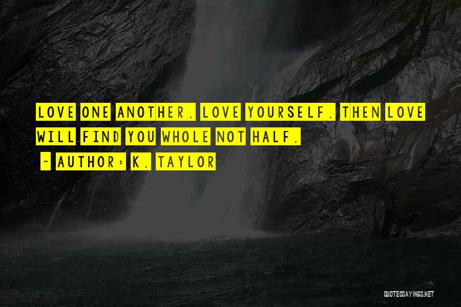 K. Taylor Quotes: Love One Another. Love Yourself. Then Love Will Find You Whole Not Half.