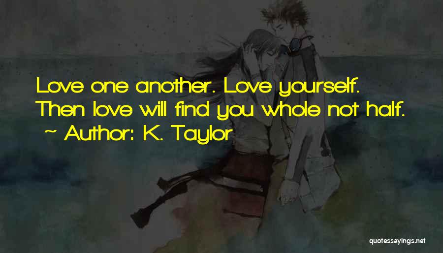 K. Taylor Quotes: Love One Another. Love Yourself. Then Love Will Find You Whole Not Half.