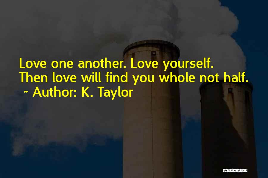 K. Taylor Quotes: Love One Another. Love Yourself. Then Love Will Find You Whole Not Half.