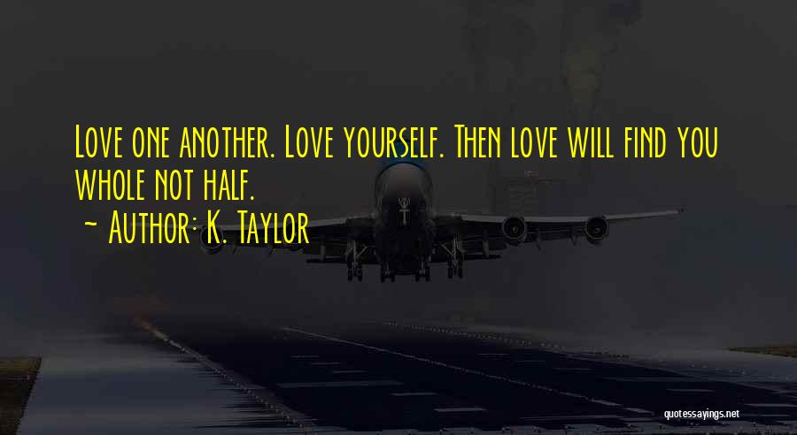 K. Taylor Quotes: Love One Another. Love Yourself. Then Love Will Find You Whole Not Half.