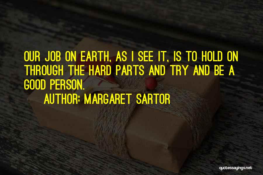 Margaret Sartor Quotes: Our Job On Earth, As I See It, Is To Hold On Through The Hard Parts And Try And Be