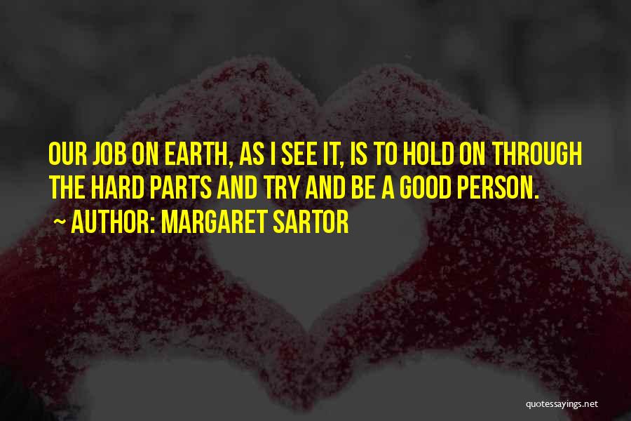 Margaret Sartor Quotes: Our Job On Earth, As I See It, Is To Hold On Through The Hard Parts And Try And Be