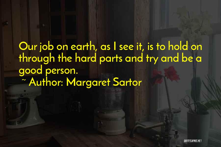 Margaret Sartor Quotes: Our Job On Earth, As I See It, Is To Hold On Through The Hard Parts And Try And Be