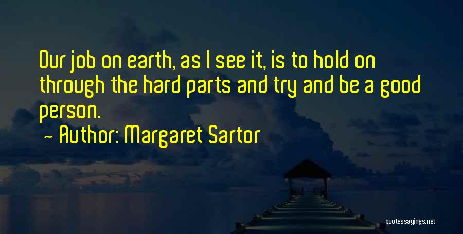 Margaret Sartor Quotes: Our Job On Earth, As I See It, Is To Hold On Through The Hard Parts And Try And Be