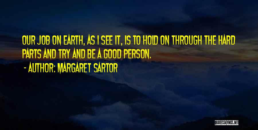 Margaret Sartor Quotes: Our Job On Earth, As I See It, Is To Hold On Through The Hard Parts And Try And Be