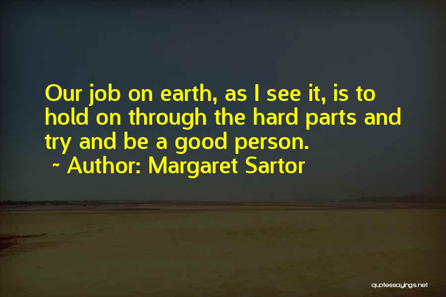 Margaret Sartor Quotes: Our Job On Earth, As I See It, Is To Hold On Through The Hard Parts And Try And Be