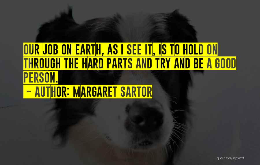 Margaret Sartor Quotes: Our Job On Earth, As I See It, Is To Hold On Through The Hard Parts And Try And Be