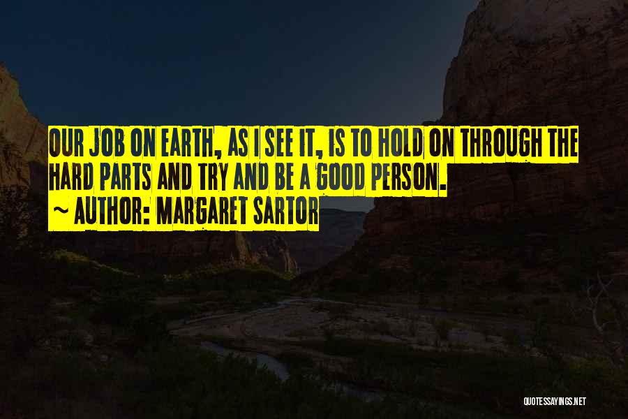 Margaret Sartor Quotes: Our Job On Earth, As I See It, Is To Hold On Through The Hard Parts And Try And Be