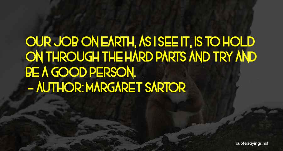 Margaret Sartor Quotes: Our Job On Earth, As I See It, Is To Hold On Through The Hard Parts And Try And Be