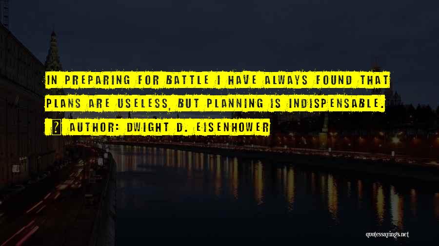 Dwight D. Eisenhower Quotes: In Preparing For Battle I Have Always Found That Plans Are Useless, But Planning Is Indispensable.