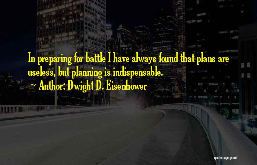 Dwight D. Eisenhower Quotes: In Preparing For Battle I Have Always Found That Plans Are Useless, But Planning Is Indispensable.