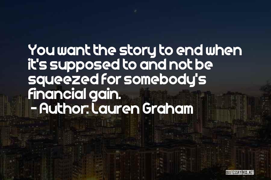 Lauren Graham Quotes: You Want The Story To End When It's Supposed To And Not Be Squeezed For Somebody's Financial Gain.