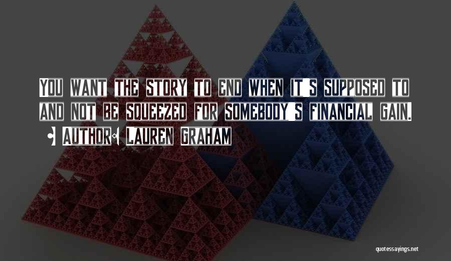 Lauren Graham Quotes: You Want The Story To End When It's Supposed To And Not Be Squeezed For Somebody's Financial Gain.