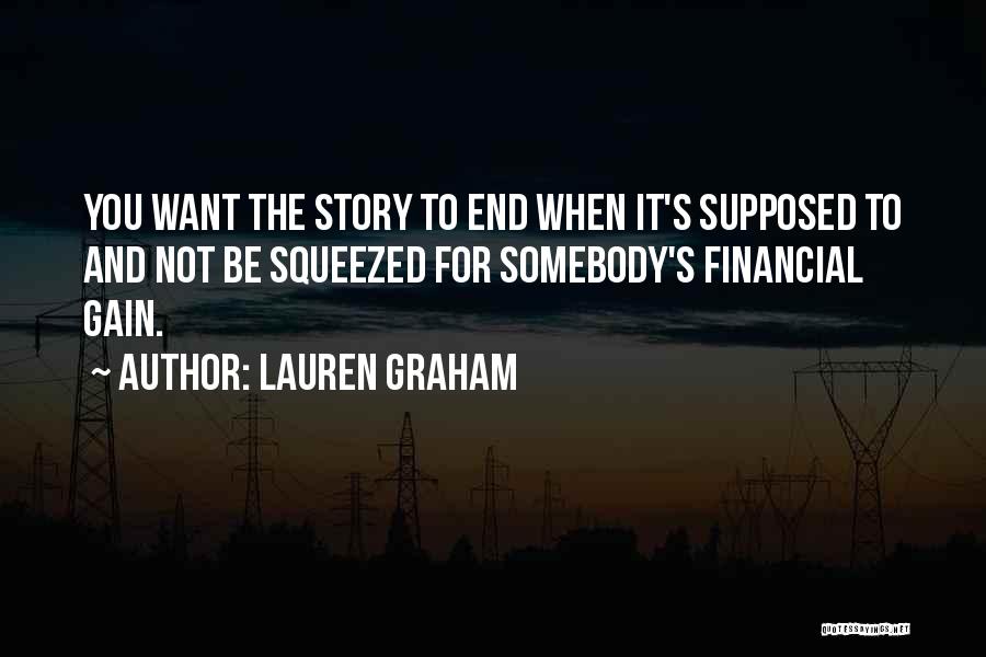 Lauren Graham Quotes: You Want The Story To End When It's Supposed To And Not Be Squeezed For Somebody's Financial Gain.