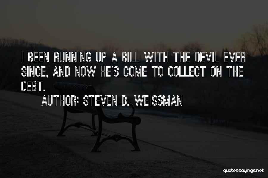 Steven B. Weissman Quotes: I Been Running Up A Bill With The Devil Ever Since, And Now He's Come To Collect On The Debt.