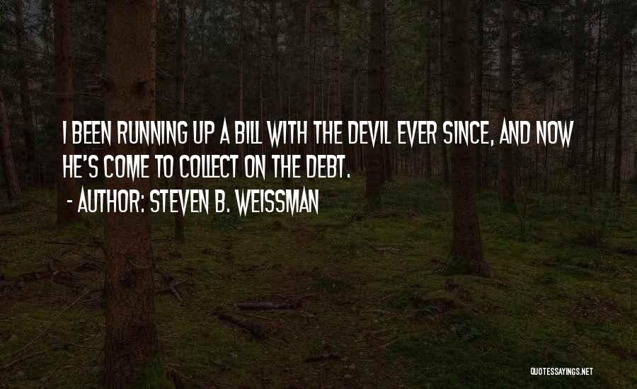 Steven B. Weissman Quotes: I Been Running Up A Bill With The Devil Ever Since, And Now He's Come To Collect On The Debt.