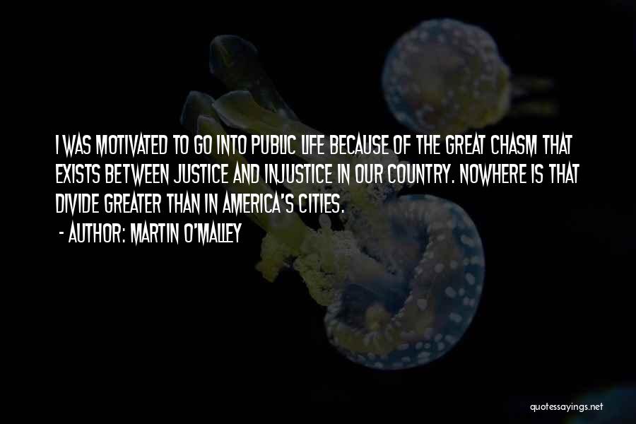 Martin O'Malley Quotes: I Was Motivated To Go Into Public Life Because Of The Great Chasm That Exists Between Justice And Injustice In