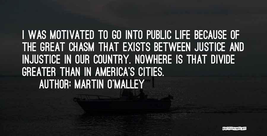 Martin O'Malley Quotes: I Was Motivated To Go Into Public Life Because Of The Great Chasm That Exists Between Justice And Injustice In