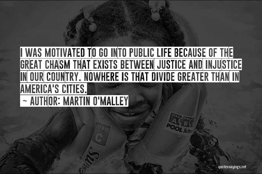 Martin O'Malley Quotes: I Was Motivated To Go Into Public Life Because Of The Great Chasm That Exists Between Justice And Injustice In