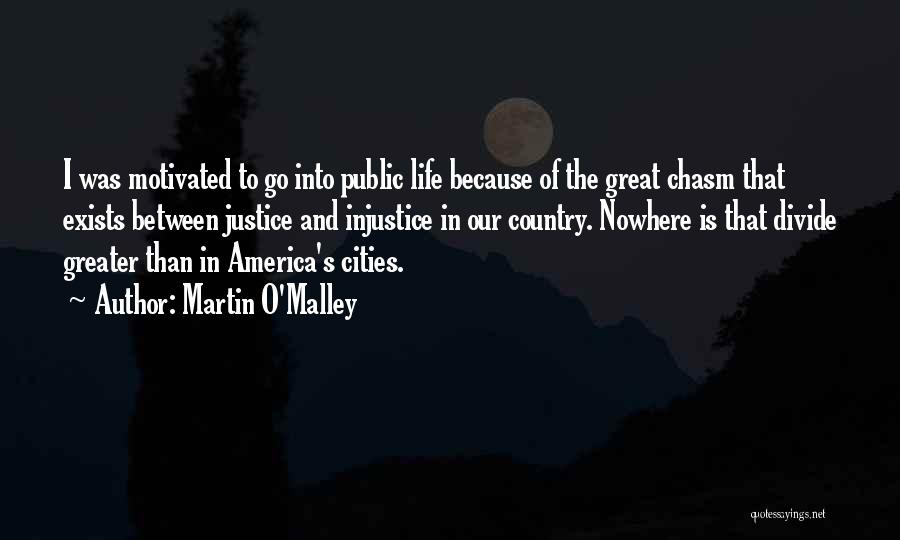 Martin O'Malley Quotes: I Was Motivated To Go Into Public Life Because Of The Great Chasm That Exists Between Justice And Injustice In