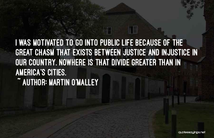 Martin O'Malley Quotes: I Was Motivated To Go Into Public Life Because Of The Great Chasm That Exists Between Justice And Injustice In