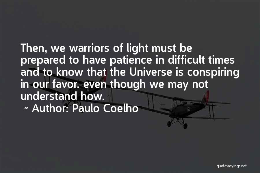Paulo Coelho Quotes: Then, We Warriors Of Light Must Be Prepared To Have Patience In Difficult Times And To Know That The Universe