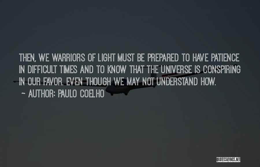 Paulo Coelho Quotes: Then, We Warriors Of Light Must Be Prepared To Have Patience In Difficult Times And To Know That The Universe