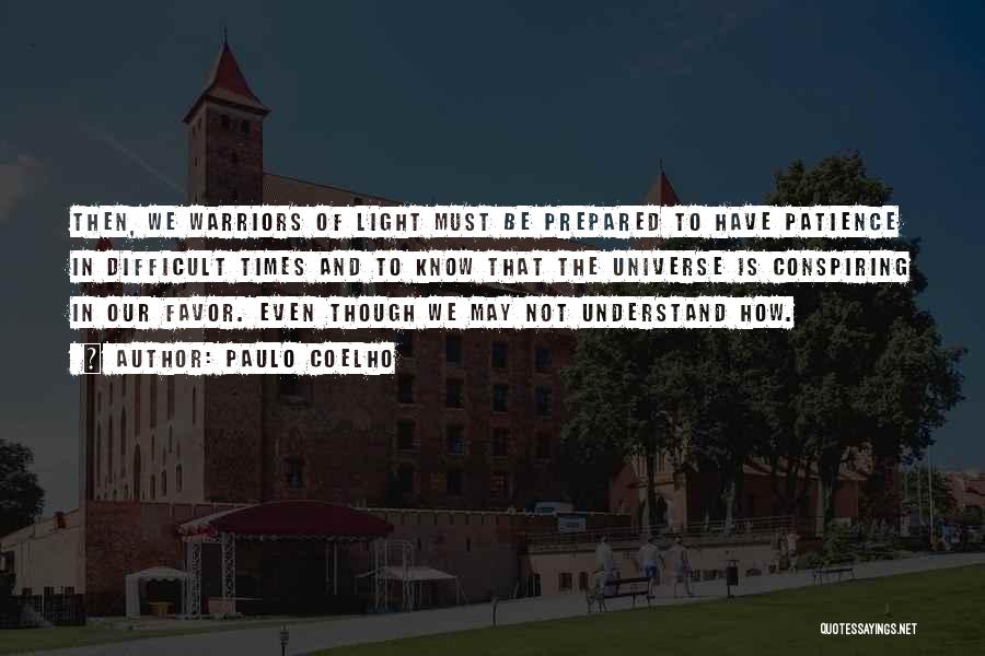 Paulo Coelho Quotes: Then, We Warriors Of Light Must Be Prepared To Have Patience In Difficult Times And To Know That The Universe