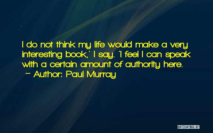 Paul Murray Quotes: I Do Not Think My Life Would Make A Very Interesting Book,' I Say. 'i Feel I Can Speak With