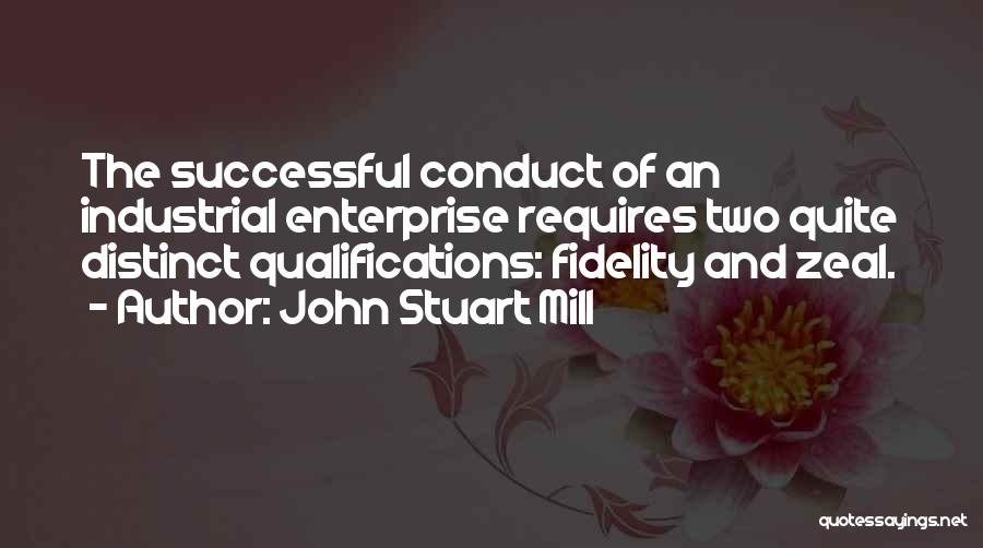 John Stuart Mill Quotes: The Successful Conduct Of An Industrial Enterprise Requires Two Quite Distinct Qualifications: Fidelity And Zeal.