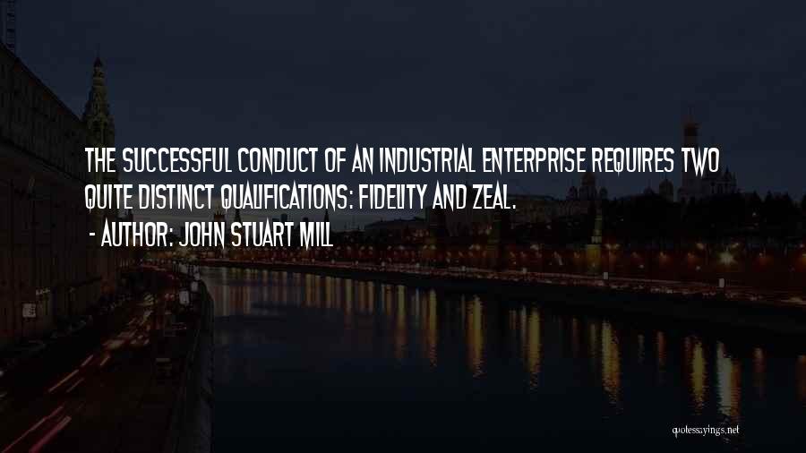 John Stuart Mill Quotes: The Successful Conduct Of An Industrial Enterprise Requires Two Quite Distinct Qualifications: Fidelity And Zeal.